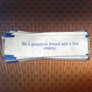 "Be a generous friend and a fair enemey" - Fortune No Cookie